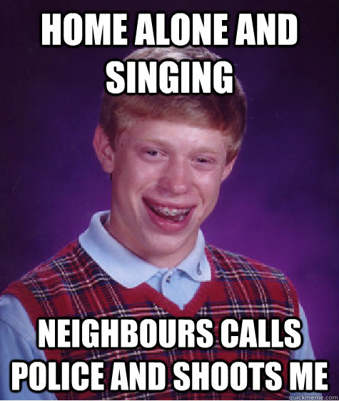 home alone and singing neighbours calls police and shoots me - home alone and singing neighbours calls police and shoots me  Bad Luck Brian