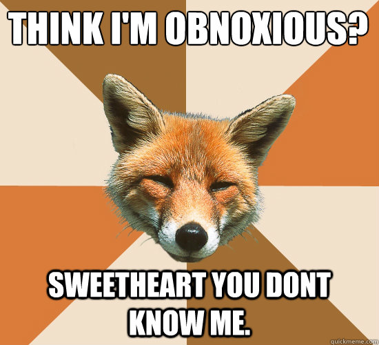 Think I'm obnoxious? Sweetheart you dont know me.  Condescending Fox