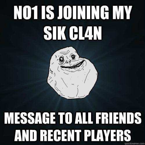 No1 is joining my sik cl4n Message to all friends and recent players  Forever Alone