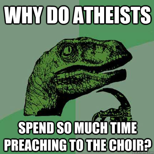 Why do atheists spend so much time preaching to the choir?  Philosoraptor