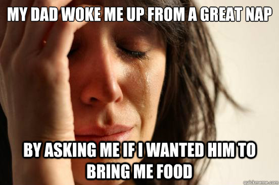 my dad woke me up from a great nap by asking me if i wanted him to bring me food  First World Problems