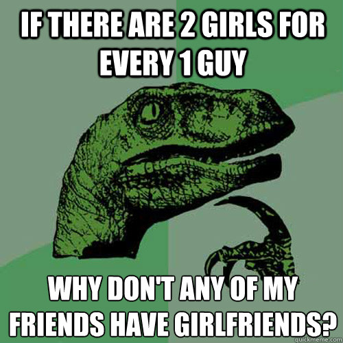 If there are 2 girls for every 1 guy why don't any of my friends have girlfriends?
 - If there are 2 girls for every 1 guy why don't any of my friends have girlfriends?
  Philosoraptor