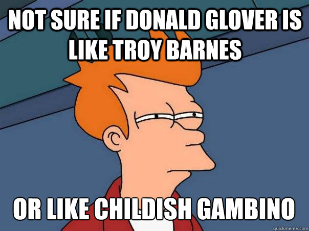 Not sure if donald glover is like Troy barnes or like childish gambino  Futurama Fry