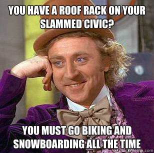 You have a roof rack on your slammed civic? You must go biking and snowboarding all the time - You have a roof rack on your slammed civic? You must go biking and snowboarding all the time  Condescending Wonka