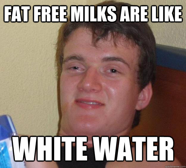 Fat free milks are like  white water  10 Guy