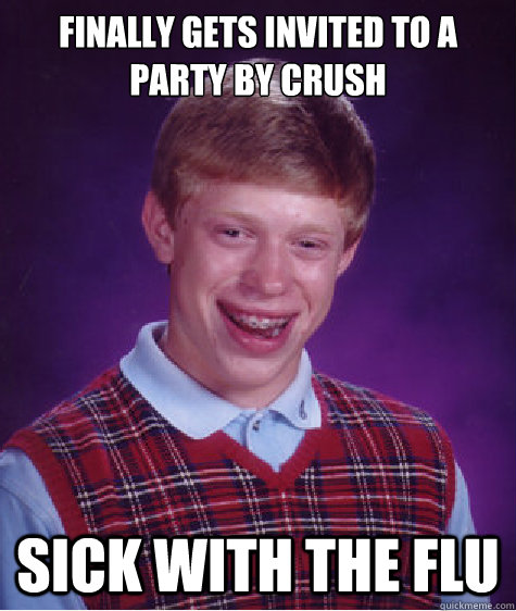 Finally gets invited to a party by crush Sick with the flu - Finally gets invited to a party by crush Sick with the flu  Bad Luck Brian