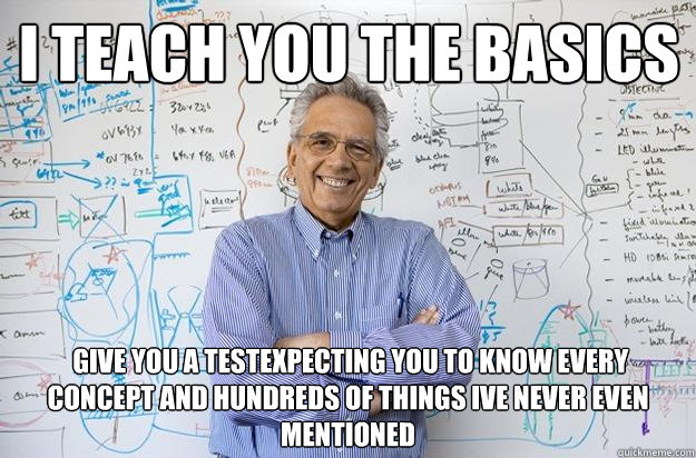 i TEACH YOU THE BASICS  GIVE YOU A TESTEXPECTING YOU TO KNOW EVERY CONCEPT AND HUNDREDS OF THINGS IVE NEVER EVEN MENTIONED - i TEACH YOU THE BASICS  GIVE YOU A TESTEXPECTING YOU TO KNOW EVERY CONCEPT AND HUNDREDS OF THINGS IVE NEVER EVEN MENTIONED  Engineering Professor