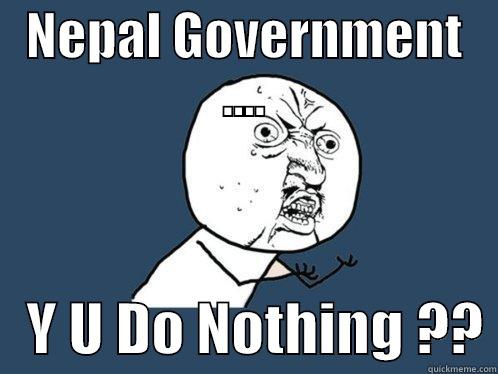 NEPAL GOVERNMENT ....    Y U DO NOTHING ?? Y U No