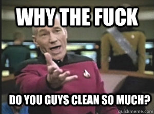 why the fuck do you guys clean so much?  Annoyed Picard