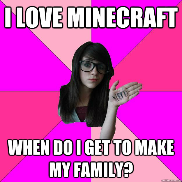 I love Minecraft When do i get to make my family? - I love Minecraft When do i get to make my family?  Idiot Nerd Girl