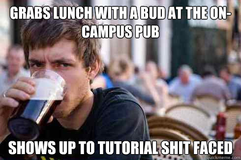 Grabs lunch with a bud at the on-campus pub shows up to tutorial shit faced  Lazy College Senior