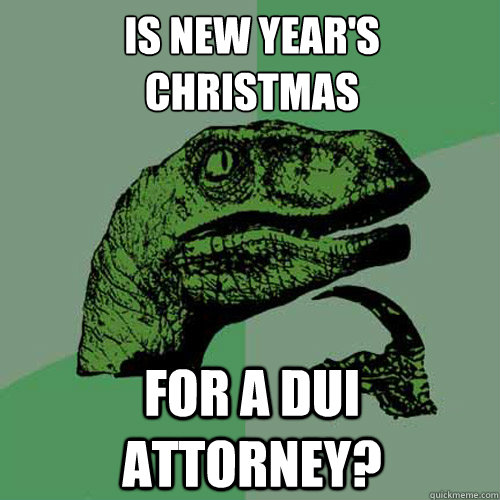 Is New Year's 
Christmas for a dui attorney? - Is New Year's 
Christmas for a dui attorney?  Philosoraptor