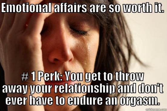 EMOTIONAL AFFAIRS ARE SO WORTH IT.  # 1 PERK: YOU GET TO THROW AWAY YOUR RELATIONSHIP AND DON'T EVER HAVE TO ENDURE AN ORGASM. First World Problems