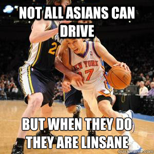 Not All asians can drive But when they do 
They are Linsane - Not All asians can drive But when they do 
They are Linsane  Linsanity