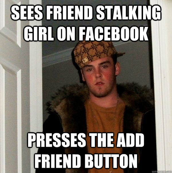 Sees friend stalking girl on facebook Presses the add friend button  Scumbag Steve