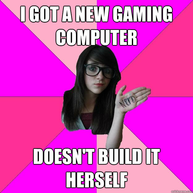 I got a new gaming computer Doesn't build it herself  Idiot Nerd Girl