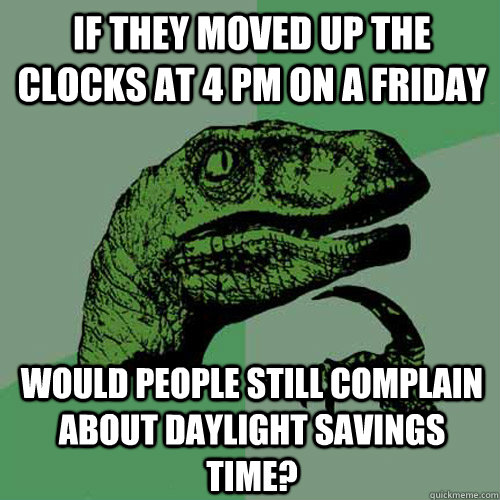 if they moved up the clocks at 4 pm on a friday would people still complain about daylight savings time?  Philosoraptor