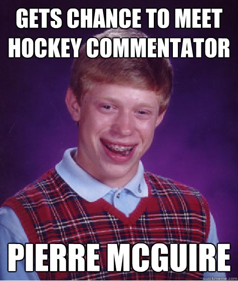 Gets chance to meet hockey commentator Pierre Mcguire  Bad Luck Brian