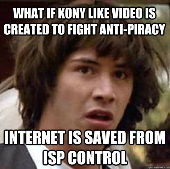 What if kony like video is created to fight anti-piracy  internet is saved from ISP control  conspiracy keanu