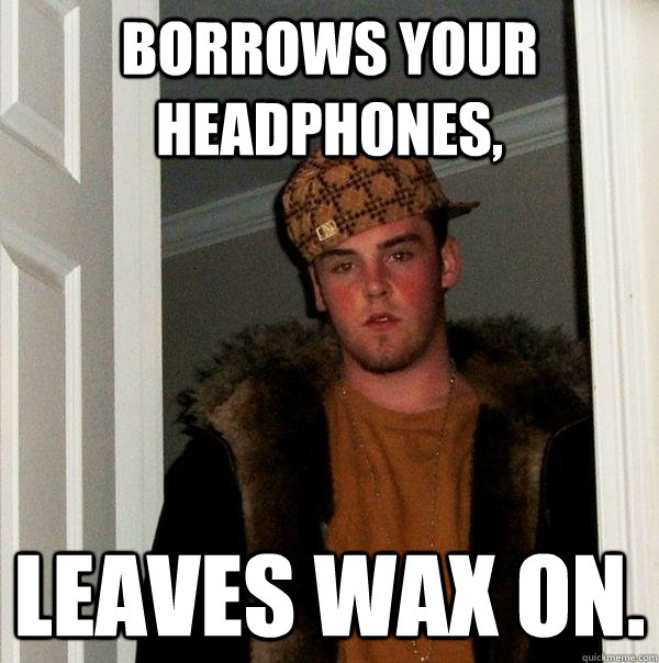 Borrows your headphones, Leaves wax on.  Scumbag Steve