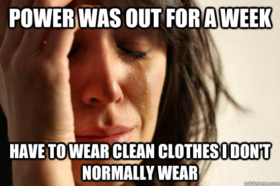 power was out for a week have to wear clean clothes i don't normally wear   First World Problems