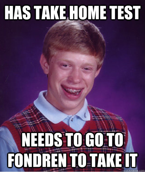 Has take home test Needs to go to fondren to take it - Has take home test Needs to go to fondren to take it  Bad Luck Brian