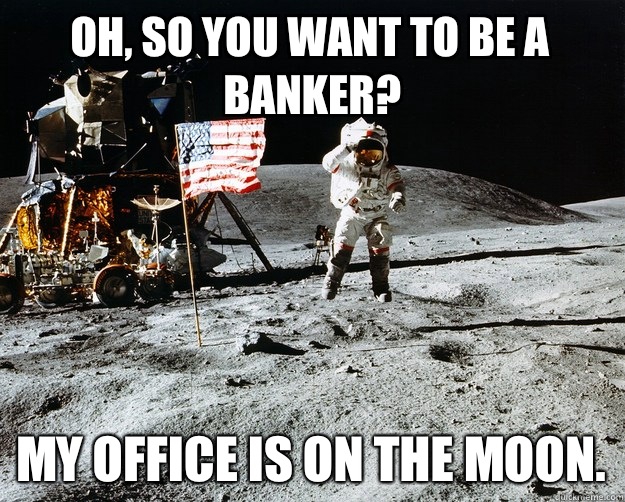 Oh, so you want to be a banker? My office is on the moon.  Unimpressed Astronaut