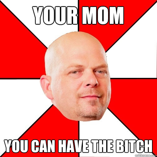 YOUR MOM You can have the bitch  Pawn Star