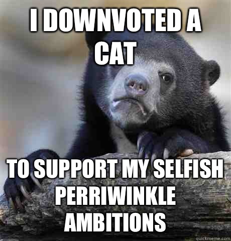 I downvoted a cat To support my selfish perriwinkle ambitions  Confession Bear