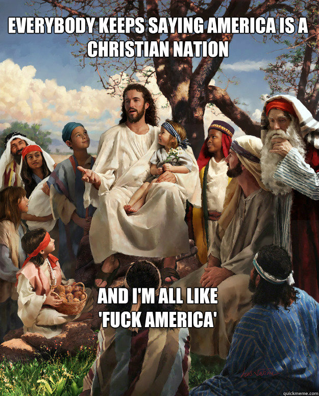 Everybody keeps saying America is a Christian Nation And i'm all like
'fuck america'  Story Time Jesus