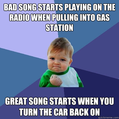 Bad song starts playing on the radio when pulling into gas station Great song starts when you turn the car back on  Success Kid