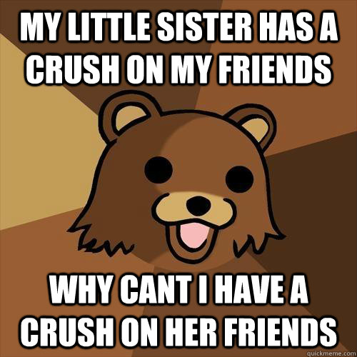 My little sister has a crush on my friends Why cant i have a crush on her friends  Pedobear