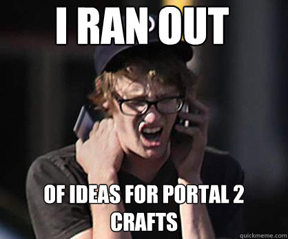 I ran out of ideas for Portal 2 crafts  Sad Hipster