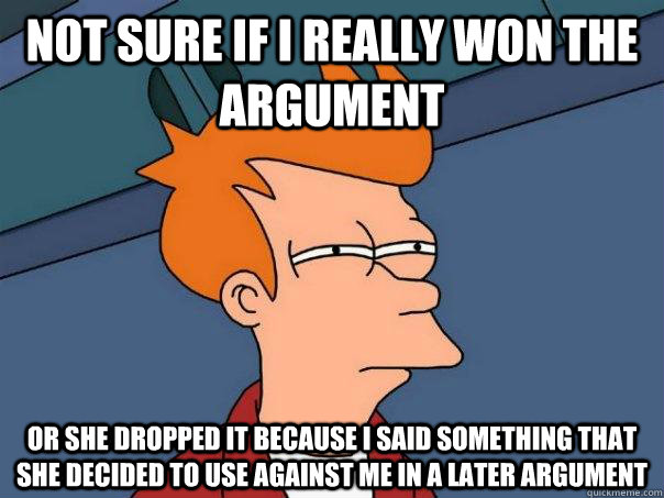 not sure if i really won the argument or she dropped it because i said something that she decided to use against me in a later argument - not sure if i really won the argument or she dropped it because i said something that she decided to use against me in a later argument  Futurama Fry