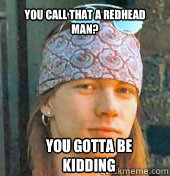 You call that a redhead man? YOU GOTTA BE 
KIDDING  Axl Rose meme