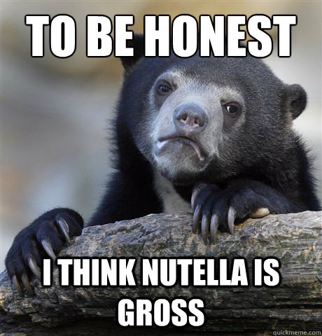 to be honest I think nutella is gross  Confession Bear