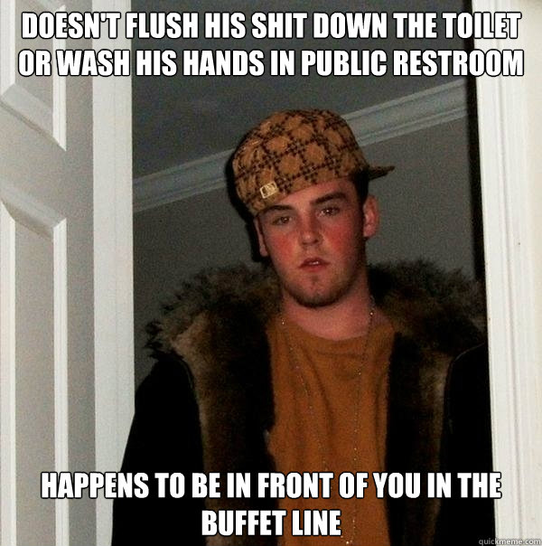 DOESN'T FLUSH HIS SHIT DOWN THE TOILET OR WASH HIS HANDS IN PUBLIC RESTROOM HAPPENS TO BE IN FRONT OF YOU IN THE BUFFET LINE  Scumbag Steve