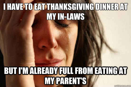 I have to eat thanksgiving dinner at my in-laws but i'm already full from eating at my parent's  First World Problems