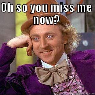 Miss me - OH SO YOU MISS ME NOW?  Condescending Wonka