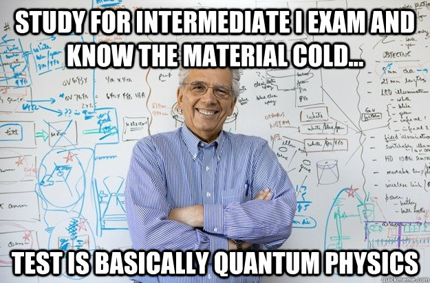 study for intermediate i exam and know the material cold... test is basically quantum physics  Engineering Professor