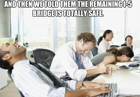 And then we told them the remaining I-5 bridge is totally safe.  