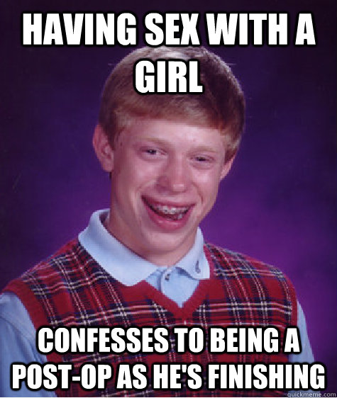 having sex with a girl confesses to being a post-op as he's finishing  Bad Luck Brian