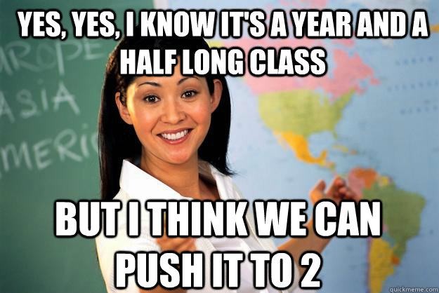 Yes, yes, I know it's a year and a half long class But I think we can push it to 2   Unhelpful High School Teacher