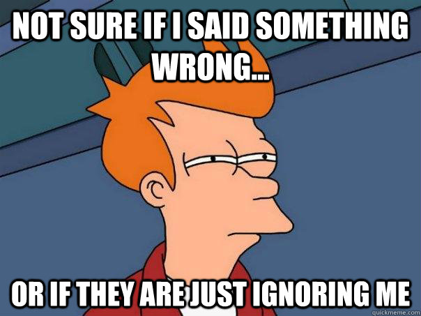 Not sure if I said something wrong... Or if they are just ignoring me - Not sure if I said something wrong... Or if they are just ignoring me  Futurama Fry