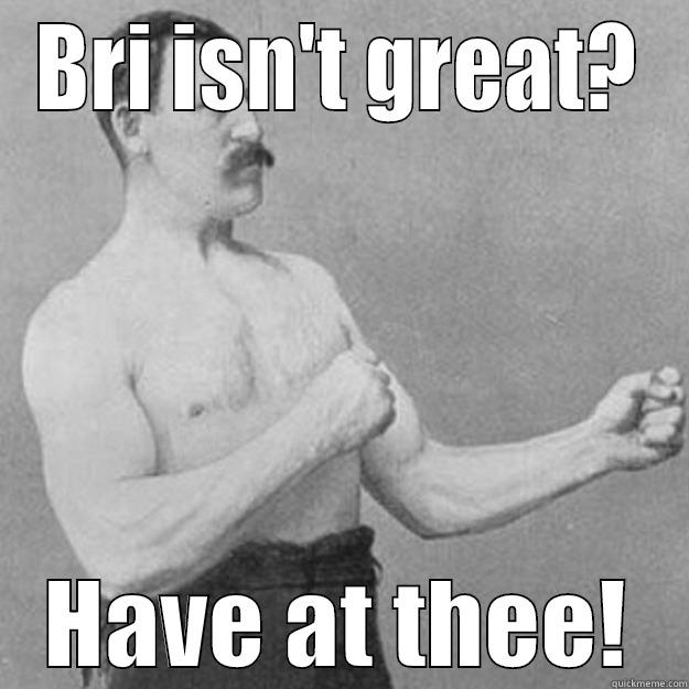 BRI ISN'T GREAT? HAVE AT THEE! overly manly man