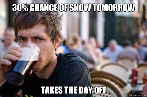 30% chance of snow tomorrow Takes the day off  Lazy College Senior