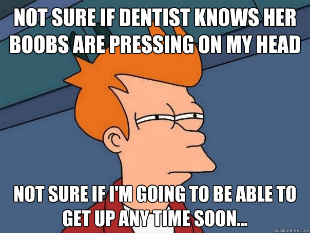 Not sure if dentist knows her boobs are pressing on my head not sure if i'm going to be able to get up any time soon...  Futurama Fry