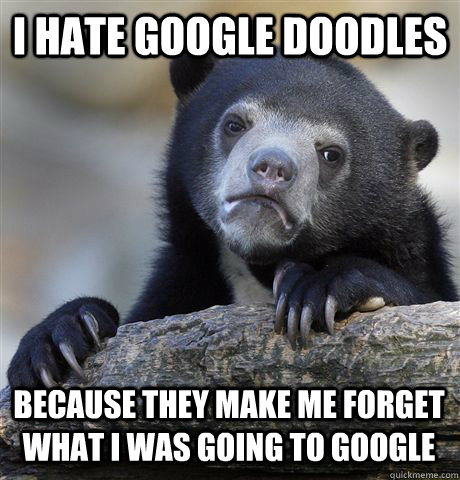 i hate google doodles because they make me forget what i was going to google  Confession Bear