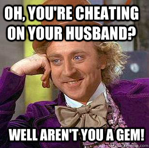 Oh, you're cheating on your husband? Well Aren't you a gem!  Condescending Wonka