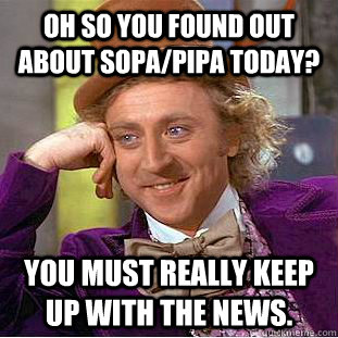 Oh so you found out about SOPA/PIPA today?  You must really keep up with the news.   Creepy Wonka